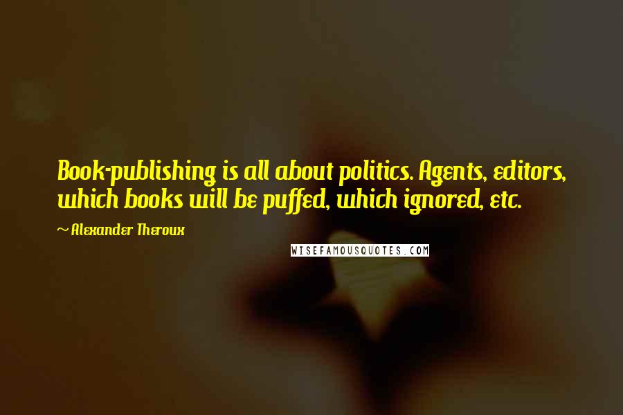 Alexander Theroux Quotes: Book-publishing is all about politics. Agents, editors, which books will be puffed, which ignored, etc.