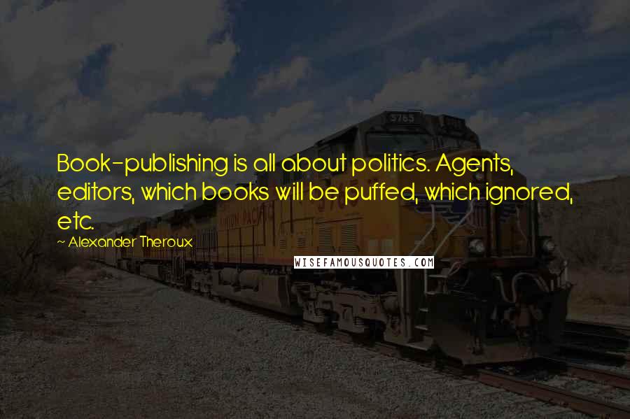 Alexander Theroux Quotes: Book-publishing is all about politics. Agents, editors, which books will be puffed, which ignored, etc.