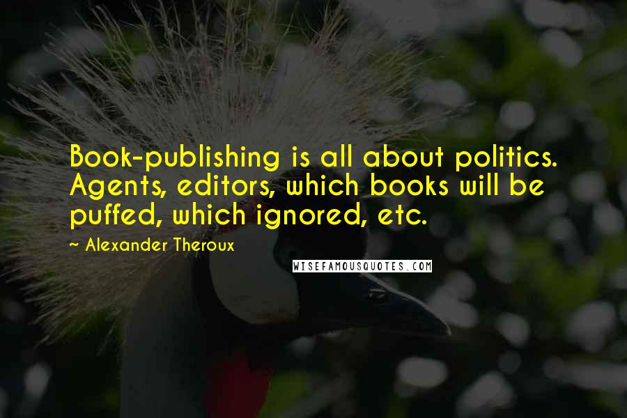 Alexander Theroux Quotes: Book-publishing is all about politics. Agents, editors, which books will be puffed, which ignored, etc.