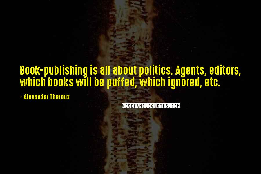 Alexander Theroux Quotes: Book-publishing is all about politics. Agents, editors, which books will be puffed, which ignored, etc.