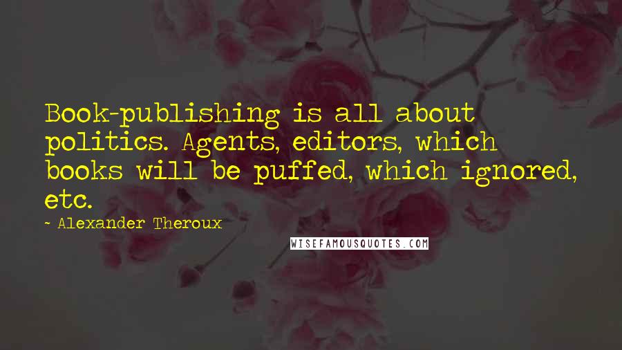 Alexander Theroux Quotes: Book-publishing is all about politics. Agents, editors, which books will be puffed, which ignored, etc.