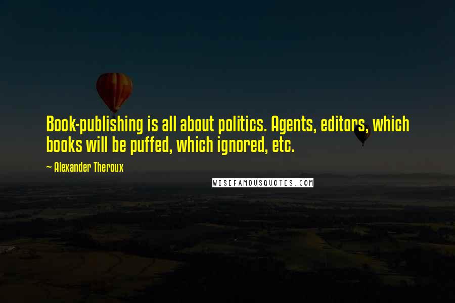 Alexander Theroux Quotes: Book-publishing is all about politics. Agents, editors, which books will be puffed, which ignored, etc.