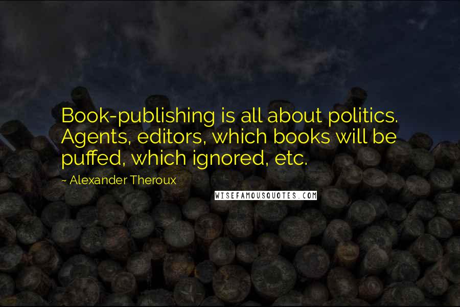 Alexander Theroux Quotes: Book-publishing is all about politics. Agents, editors, which books will be puffed, which ignored, etc.