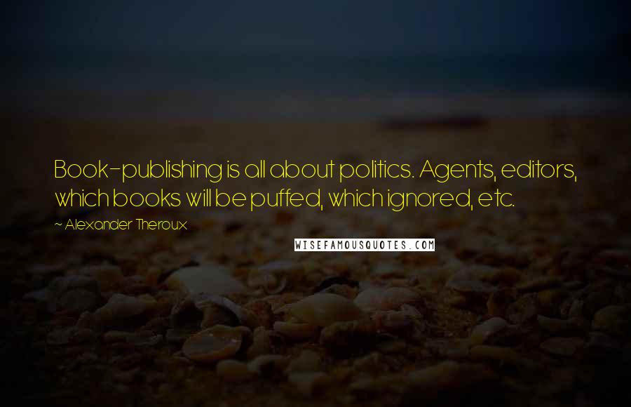 Alexander Theroux Quotes: Book-publishing is all about politics. Agents, editors, which books will be puffed, which ignored, etc.