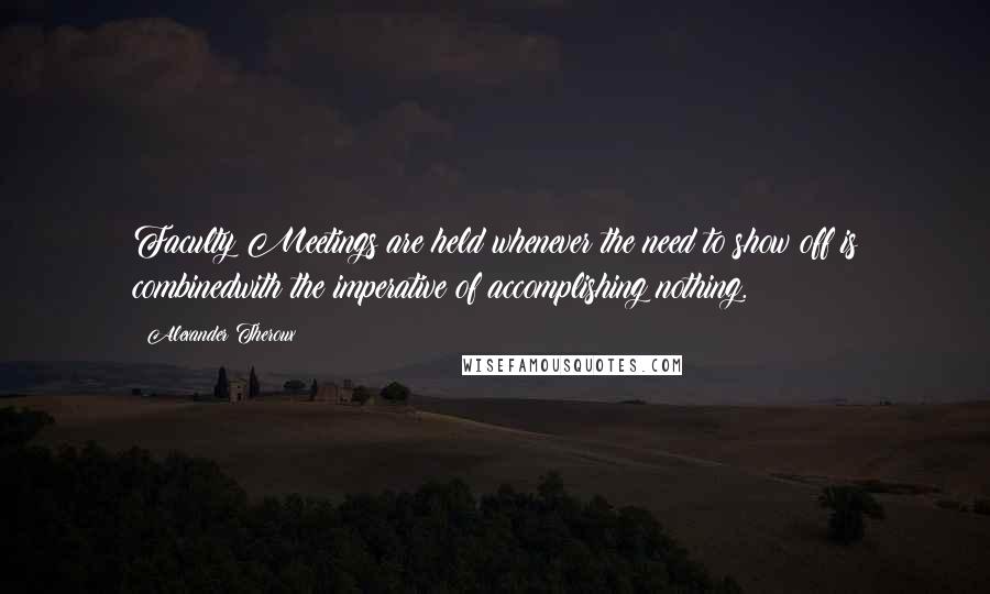 Alexander Theroux Quotes: Faculty Meetings are held whenever the need to show off is combinedwith the imperative of accomplishing nothing.