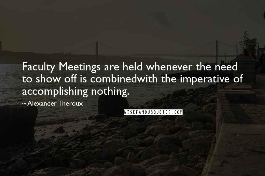 Alexander Theroux Quotes: Faculty Meetings are held whenever the need to show off is combinedwith the imperative of accomplishing nothing.