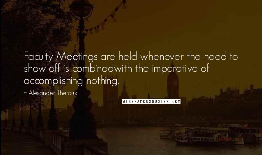 Alexander Theroux Quotes: Faculty Meetings are held whenever the need to show off is combinedwith the imperative of accomplishing nothing.