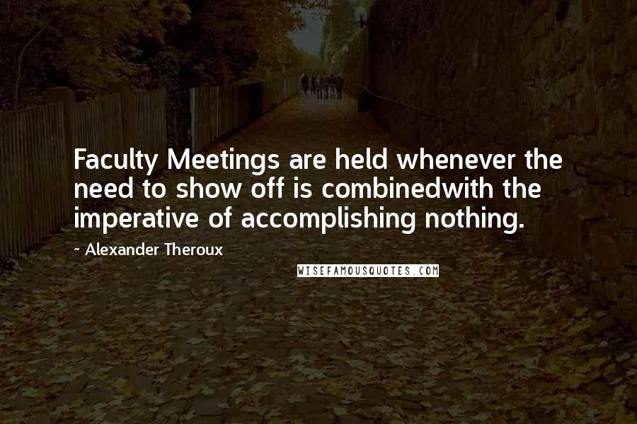 Alexander Theroux Quotes: Faculty Meetings are held whenever the need to show off is combinedwith the imperative of accomplishing nothing.