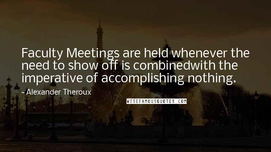 Alexander Theroux Quotes: Faculty Meetings are held whenever the need to show off is combinedwith the imperative of accomplishing nothing.