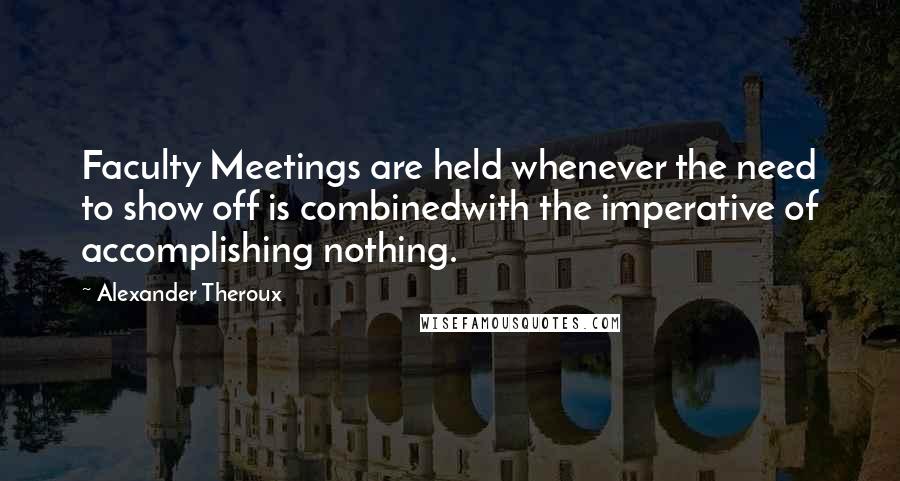 Alexander Theroux Quotes: Faculty Meetings are held whenever the need to show off is combinedwith the imperative of accomplishing nothing.