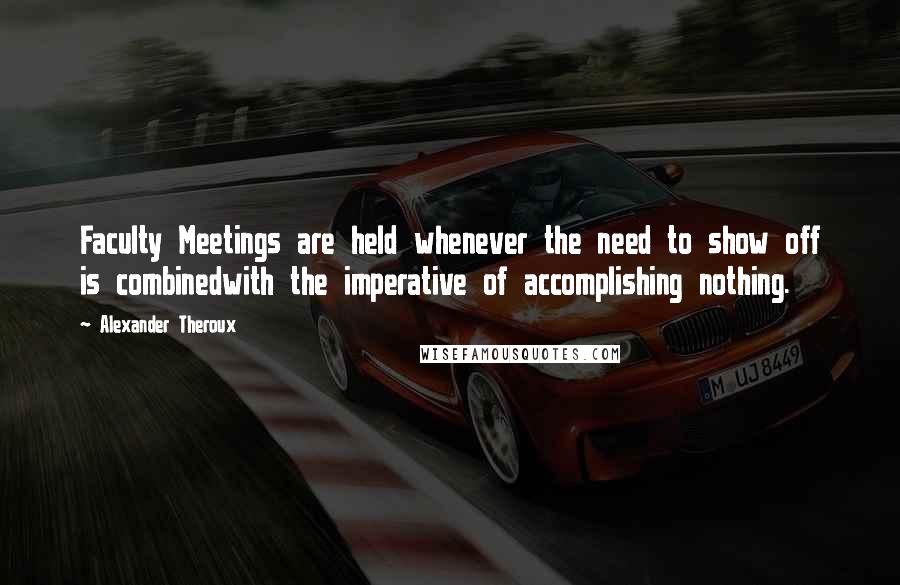 Alexander Theroux Quotes: Faculty Meetings are held whenever the need to show off is combinedwith the imperative of accomplishing nothing.