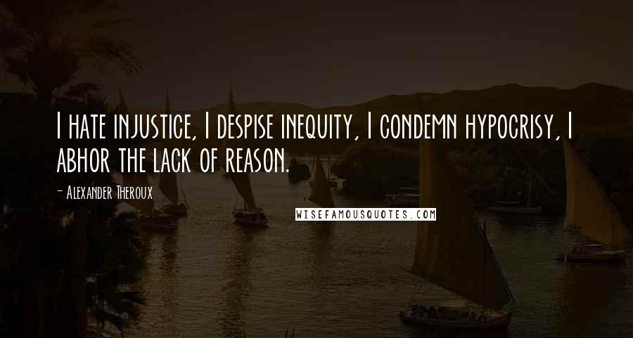 Alexander Theroux Quotes: I hate injustice, I despise inequity, I condemn hypocrisy, I abhor the lack of reason.