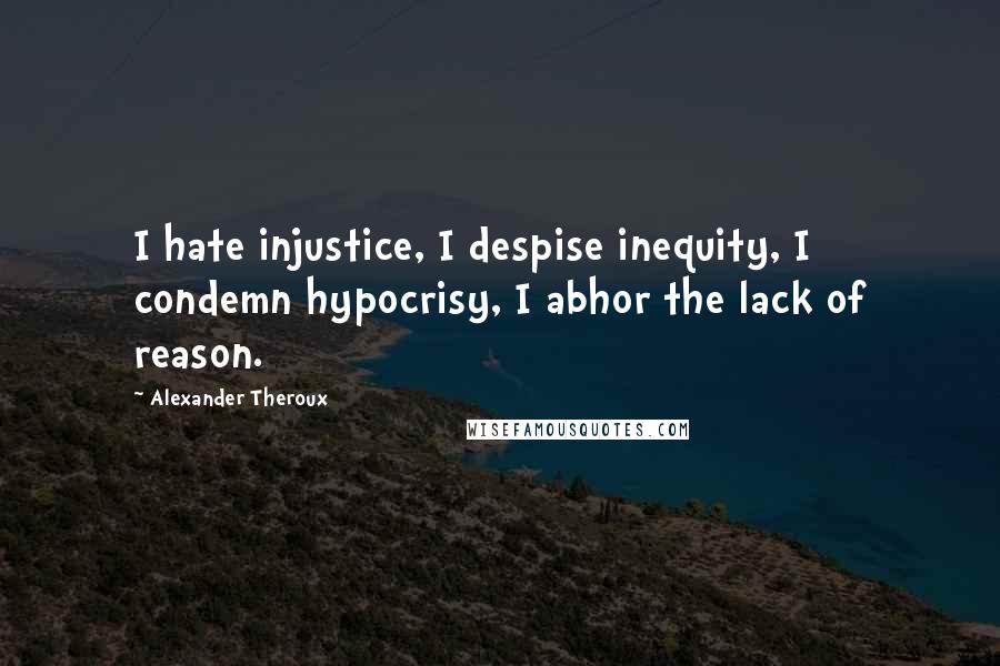 Alexander Theroux Quotes: I hate injustice, I despise inequity, I condemn hypocrisy, I abhor the lack of reason.