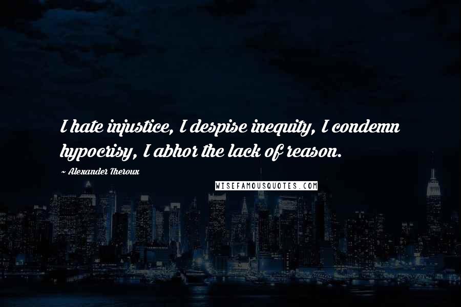 Alexander Theroux Quotes: I hate injustice, I despise inequity, I condemn hypocrisy, I abhor the lack of reason.