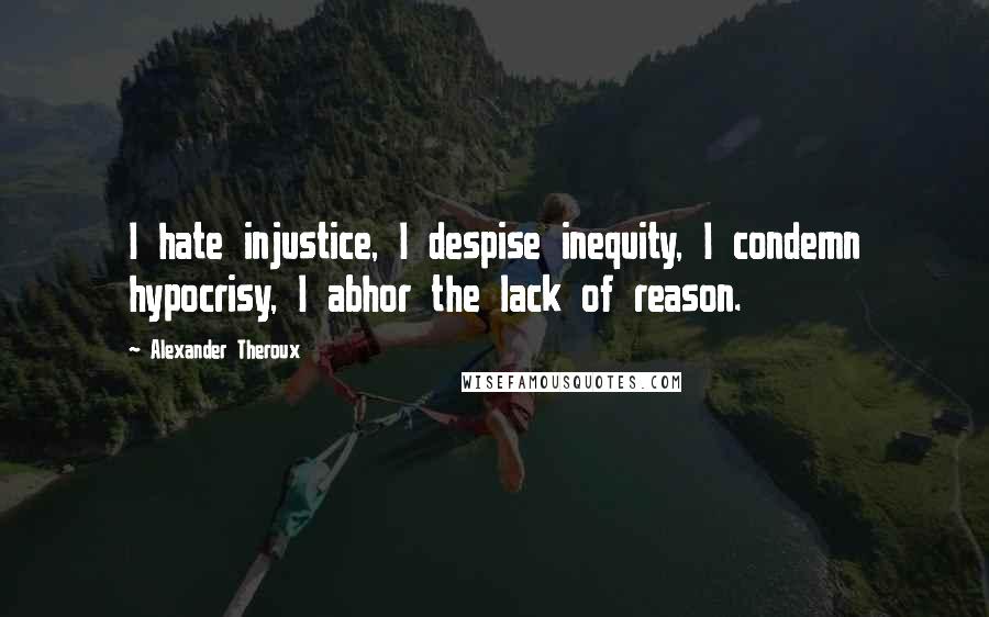 Alexander Theroux Quotes: I hate injustice, I despise inequity, I condemn hypocrisy, I abhor the lack of reason.