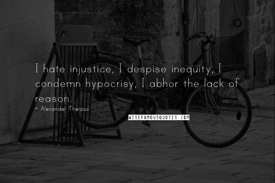 Alexander Theroux Quotes: I hate injustice, I despise inequity, I condemn hypocrisy, I abhor the lack of reason.