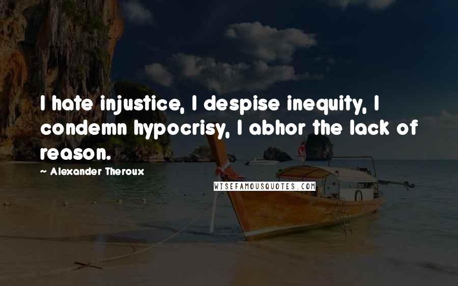 Alexander Theroux Quotes: I hate injustice, I despise inequity, I condemn hypocrisy, I abhor the lack of reason.