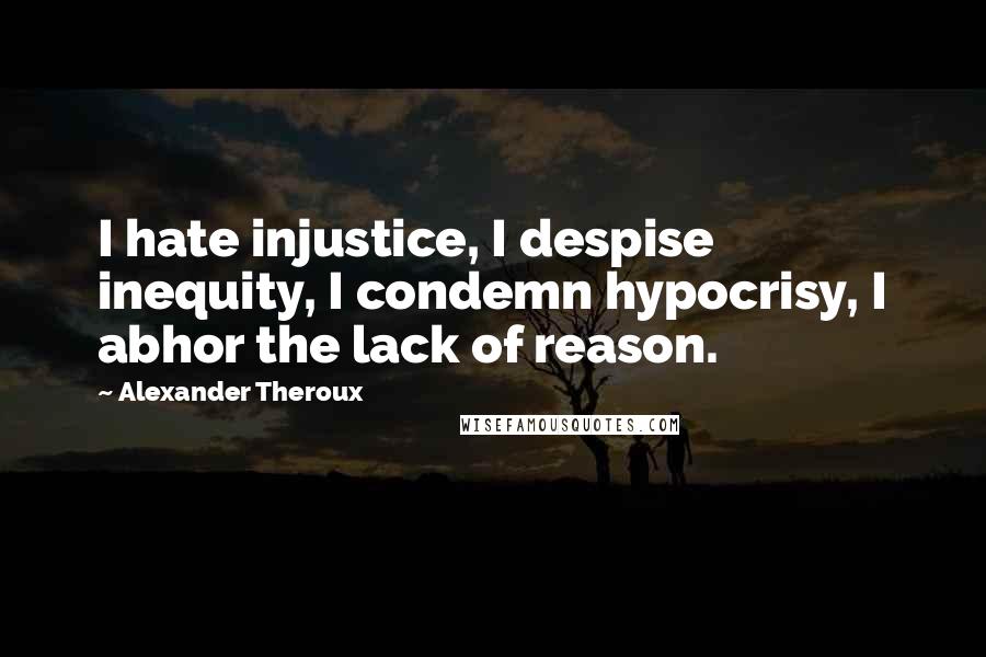 Alexander Theroux Quotes: I hate injustice, I despise inequity, I condemn hypocrisy, I abhor the lack of reason.