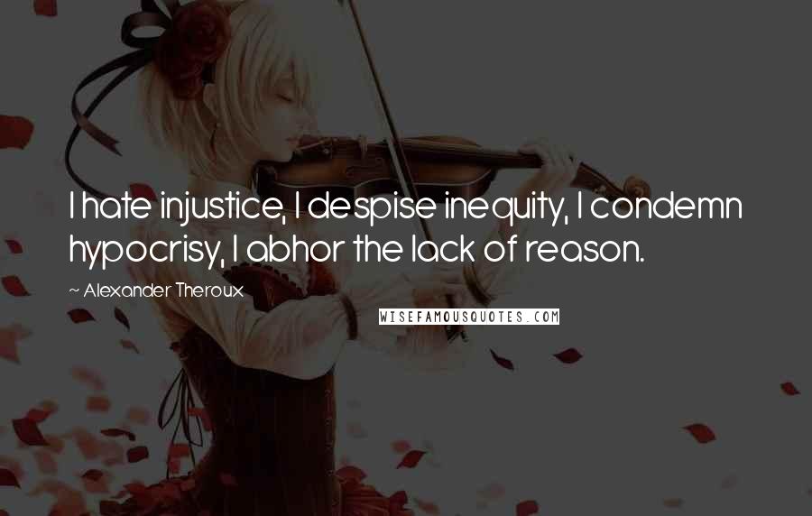 Alexander Theroux Quotes: I hate injustice, I despise inequity, I condemn hypocrisy, I abhor the lack of reason.