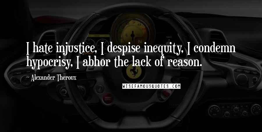 Alexander Theroux Quotes: I hate injustice, I despise inequity, I condemn hypocrisy, I abhor the lack of reason.