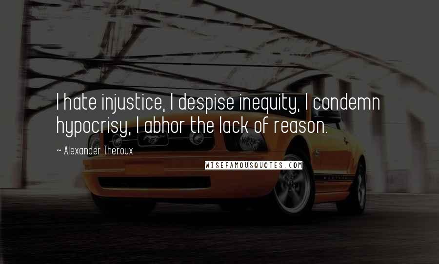 Alexander Theroux Quotes: I hate injustice, I despise inequity, I condemn hypocrisy, I abhor the lack of reason.