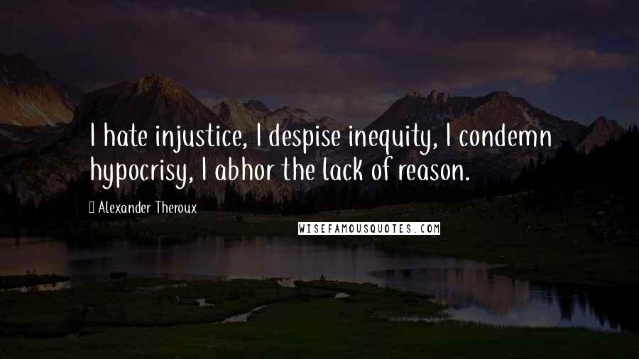 Alexander Theroux Quotes: I hate injustice, I despise inequity, I condemn hypocrisy, I abhor the lack of reason.