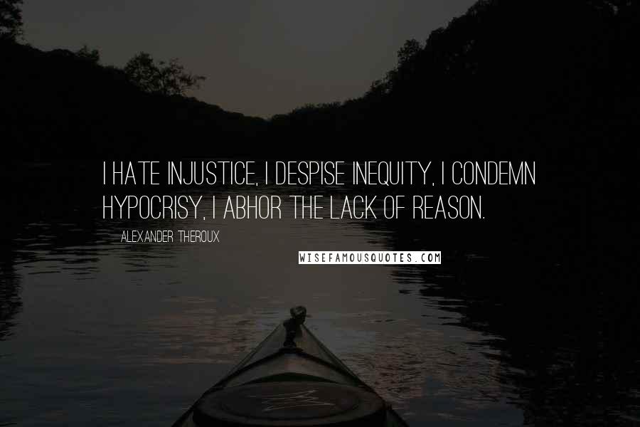 Alexander Theroux Quotes: I hate injustice, I despise inequity, I condemn hypocrisy, I abhor the lack of reason.