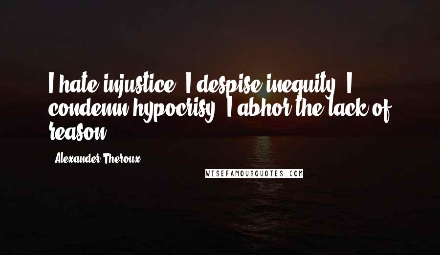 Alexander Theroux Quotes: I hate injustice, I despise inequity, I condemn hypocrisy, I abhor the lack of reason.