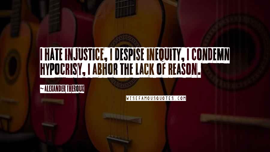 Alexander Theroux Quotes: I hate injustice, I despise inequity, I condemn hypocrisy, I abhor the lack of reason.