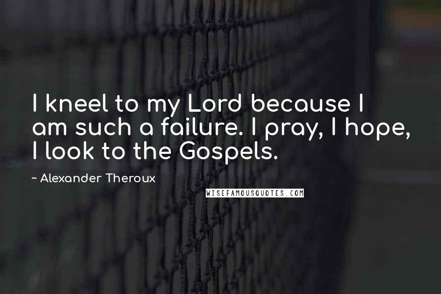 Alexander Theroux Quotes: I kneel to my Lord because I am such a failure. I pray, I hope, I look to the Gospels.