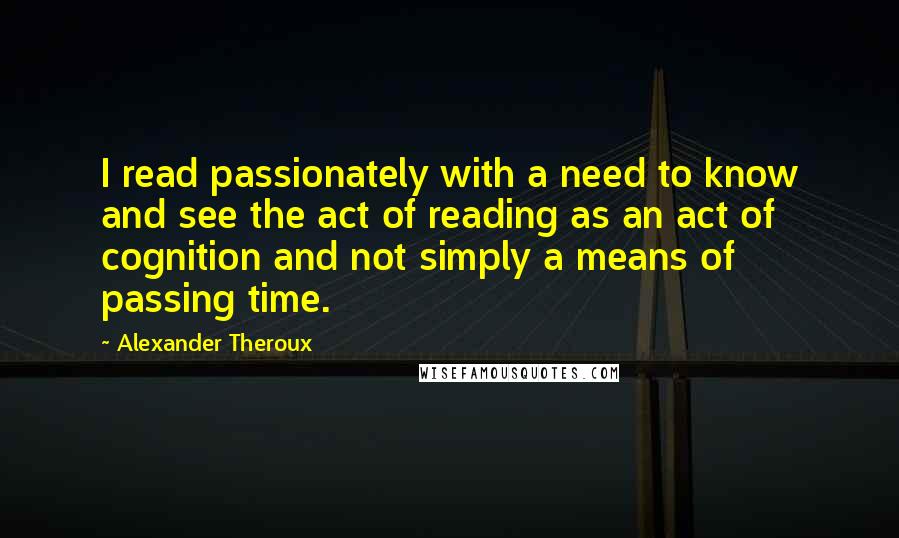 Alexander Theroux Quotes: I read passionately with a need to know and see the act of reading as an act of cognition and not simply a means of passing time.