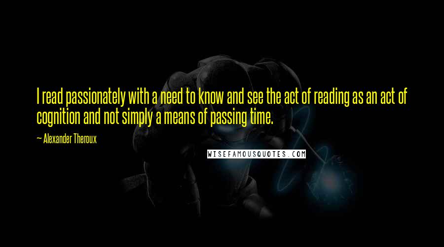 Alexander Theroux Quotes: I read passionately with a need to know and see the act of reading as an act of cognition and not simply a means of passing time.