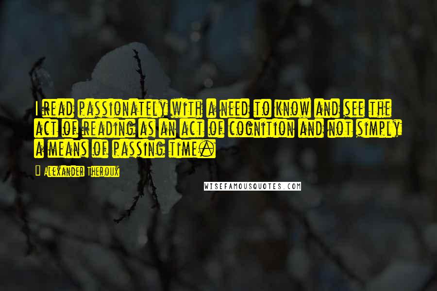 Alexander Theroux Quotes: I read passionately with a need to know and see the act of reading as an act of cognition and not simply a means of passing time.