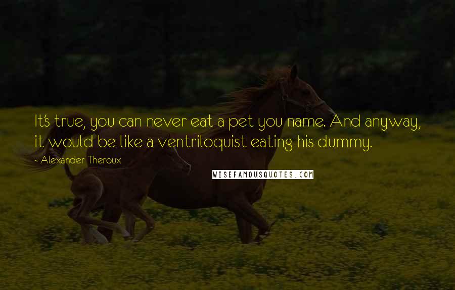 Alexander Theroux Quotes: It's true, you can never eat a pet you name. And anyway, it would be like a ventriloquist eating his dummy.