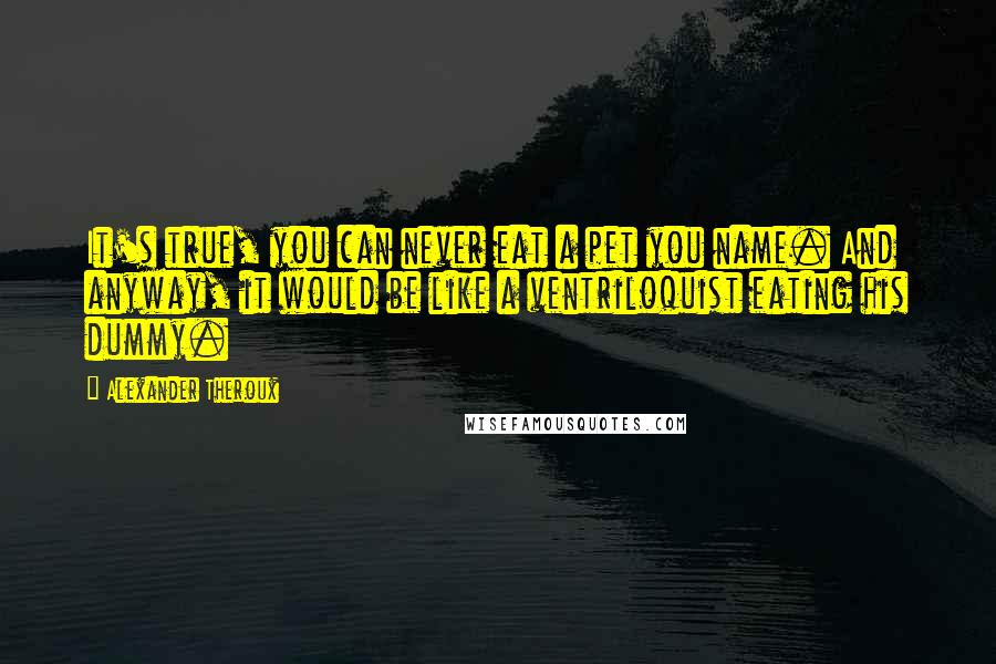 Alexander Theroux Quotes: It's true, you can never eat a pet you name. And anyway, it would be like a ventriloquist eating his dummy.