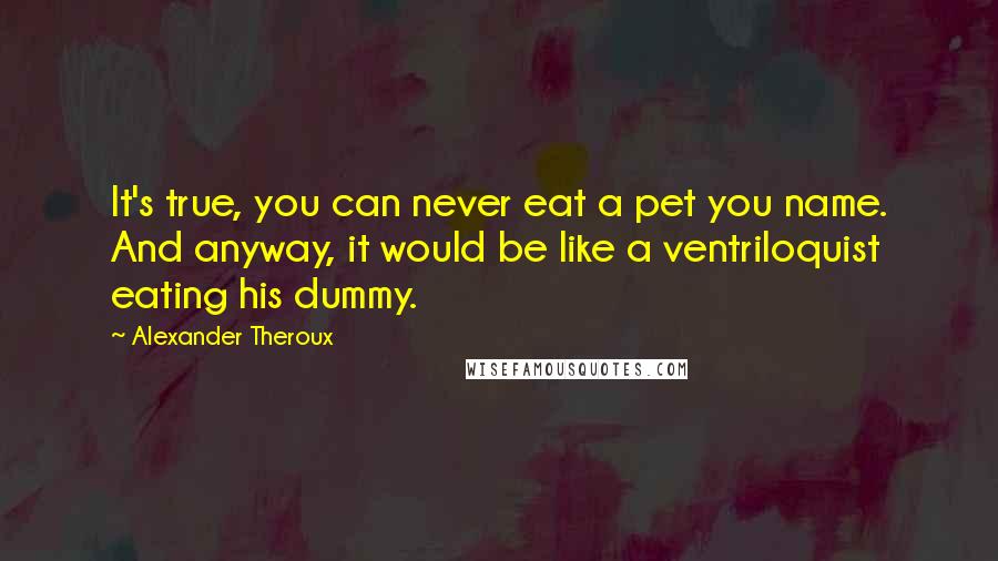 Alexander Theroux Quotes: It's true, you can never eat a pet you name. And anyway, it would be like a ventriloquist eating his dummy.