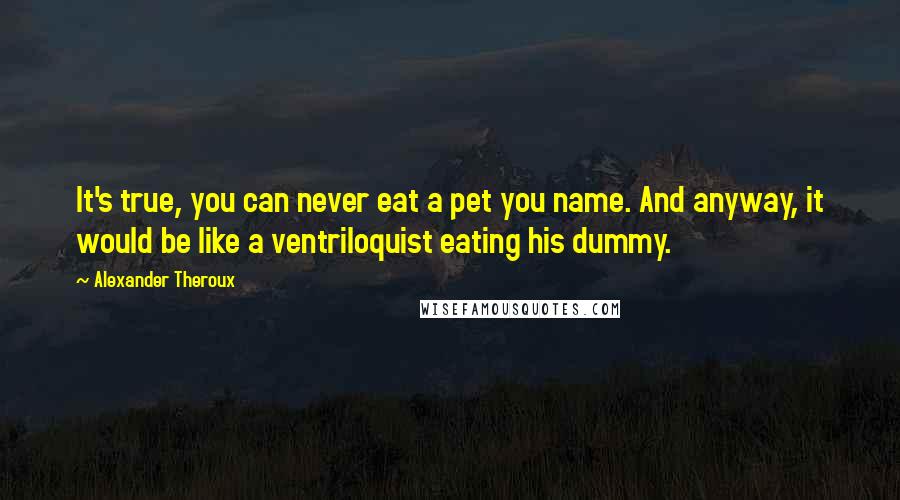 Alexander Theroux Quotes: It's true, you can never eat a pet you name. And anyway, it would be like a ventriloquist eating his dummy.