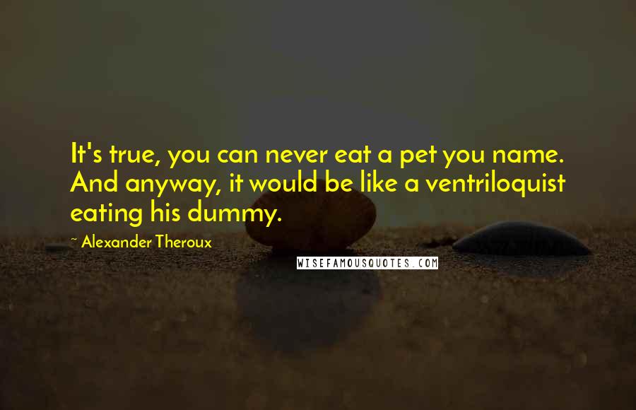 Alexander Theroux Quotes: It's true, you can never eat a pet you name. And anyway, it would be like a ventriloquist eating his dummy.