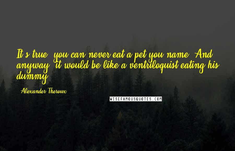 Alexander Theroux Quotes: It's true, you can never eat a pet you name. And anyway, it would be like a ventriloquist eating his dummy.