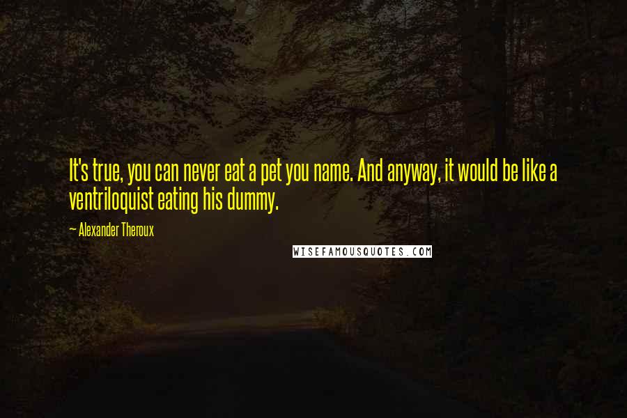 Alexander Theroux Quotes: It's true, you can never eat a pet you name. And anyway, it would be like a ventriloquist eating his dummy.