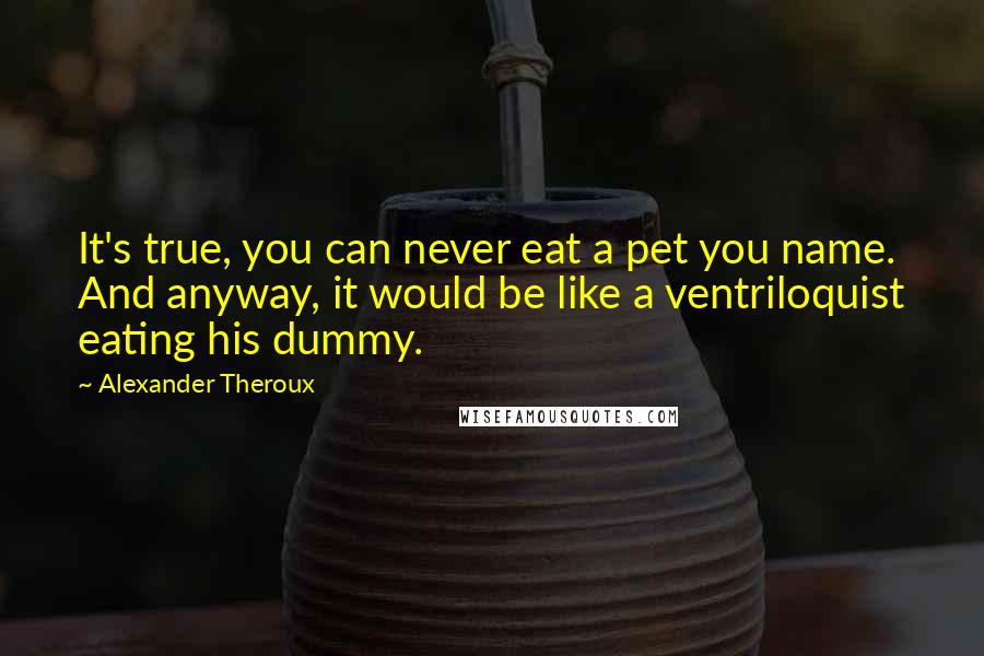 Alexander Theroux Quotes: It's true, you can never eat a pet you name. And anyway, it would be like a ventriloquist eating his dummy.