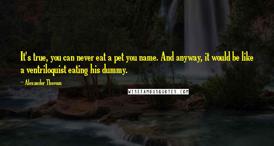 Alexander Theroux Quotes: It's true, you can never eat a pet you name. And anyway, it would be like a ventriloquist eating his dummy.