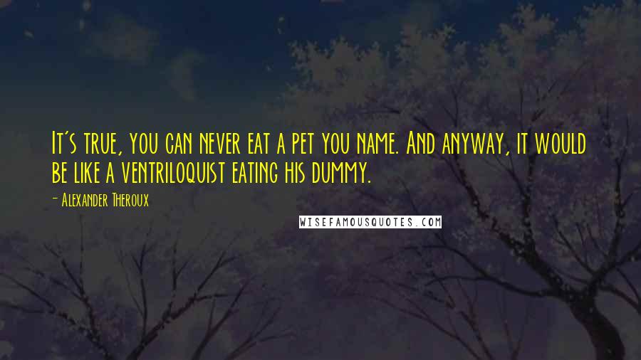 Alexander Theroux Quotes: It's true, you can never eat a pet you name. And anyway, it would be like a ventriloquist eating his dummy.