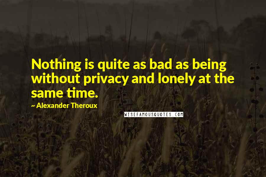 Alexander Theroux Quotes: Nothing is quite as bad as being without privacy and lonely at the same time.