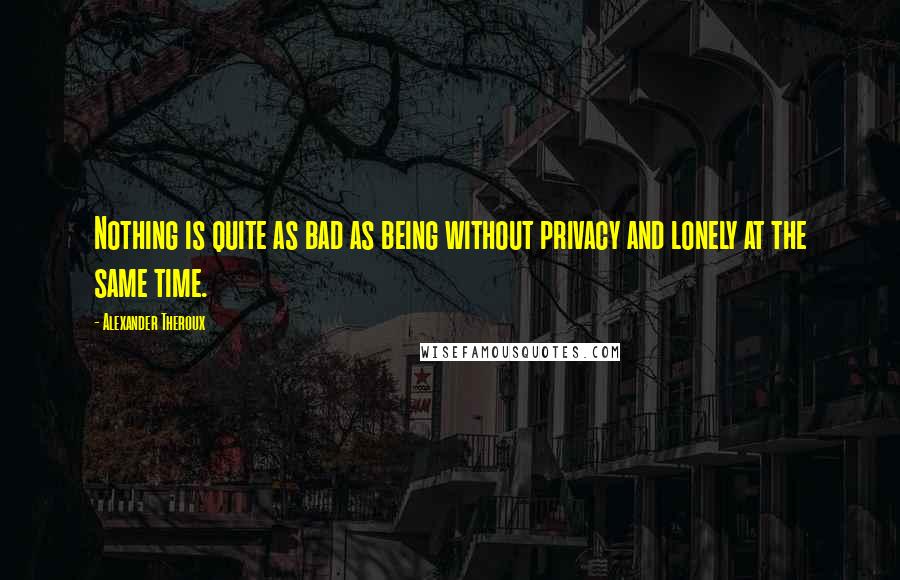 Alexander Theroux Quotes: Nothing is quite as bad as being without privacy and lonely at the same time.