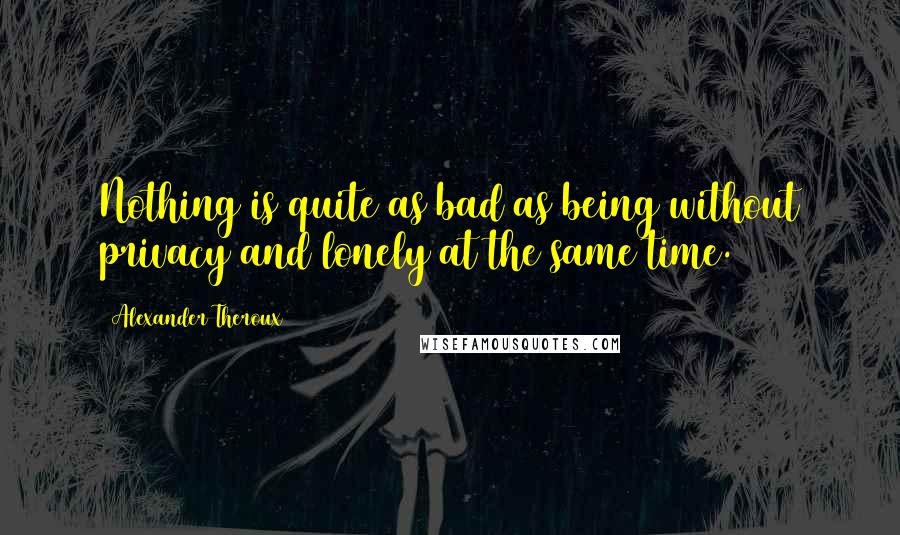 Alexander Theroux Quotes: Nothing is quite as bad as being without privacy and lonely at the same time.