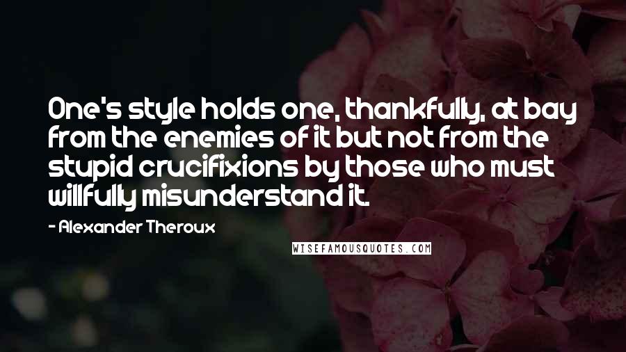 Alexander Theroux Quotes: One's style holds one, thankfully, at bay from the enemies of it but not from the stupid crucifixions by those who must willfully misunderstand it.