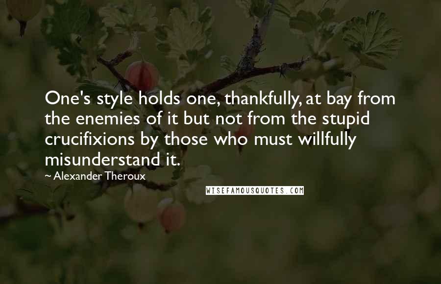 Alexander Theroux Quotes: One's style holds one, thankfully, at bay from the enemies of it but not from the stupid crucifixions by those who must willfully misunderstand it.