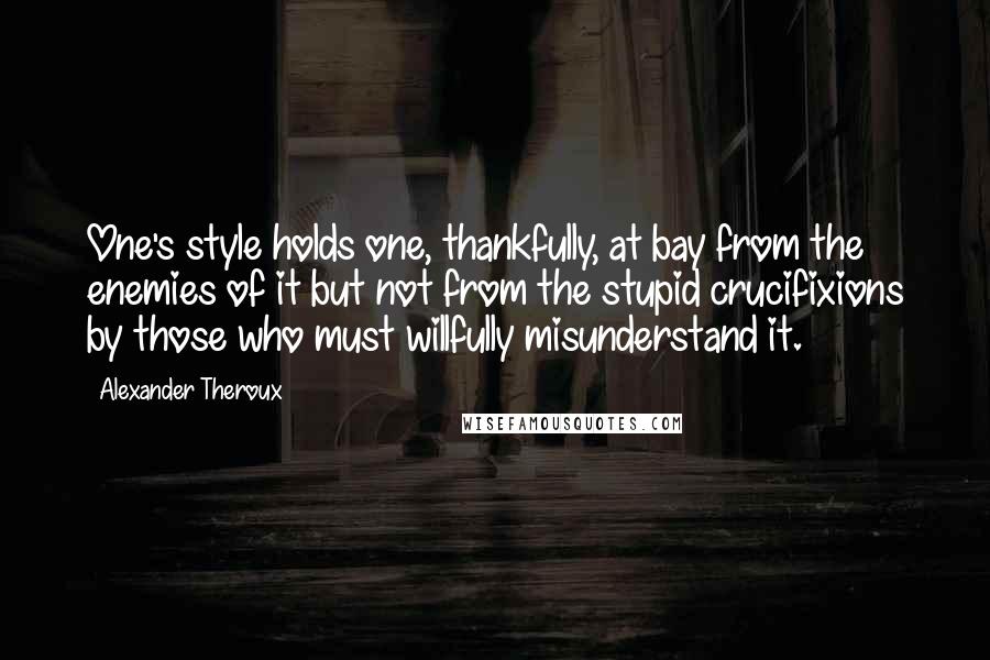 Alexander Theroux Quotes: One's style holds one, thankfully, at bay from the enemies of it but not from the stupid crucifixions by those who must willfully misunderstand it.