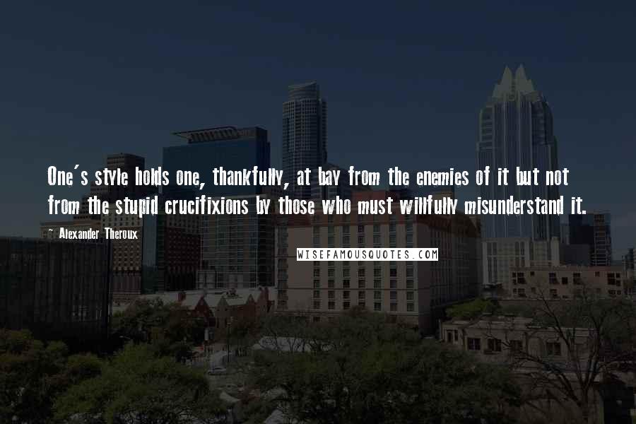 Alexander Theroux Quotes: One's style holds one, thankfully, at bay from the enemies of it but not from the stupid crucifixions by those who must willfully misunderstand it.